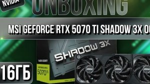 Распаковка и обзор видеокарты NVIDIA MSI GeForce RTX 5070 Ti SHADOW 3X OC 16G!