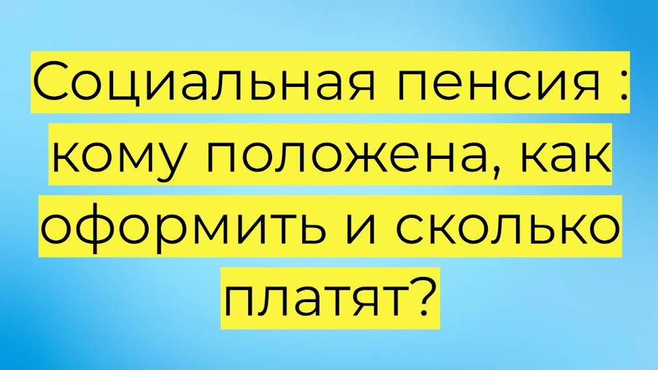 Социальная пенсия: кому положена, как оформить и сколько платят?