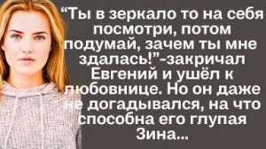 -Ты в зеркало то на себя посмотри, потом подумай, зачем ты мне сдалась! - закричал Евгений и ушел...