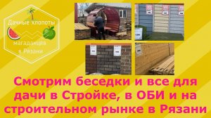Смотрим беседки и все для дачи в Стройке, Оби и на строительном рынке в Рязани. Дачные хлопоты 29.03
