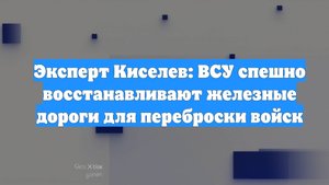 Эксперт Киселев: ВСУ спешно восстанавливают железные дороги для переброски войск