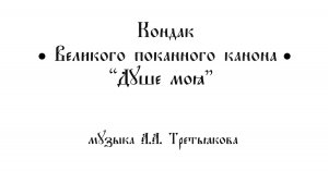 Кондак Великого покаянного канона "Душе моя" А.А. Третьякова
