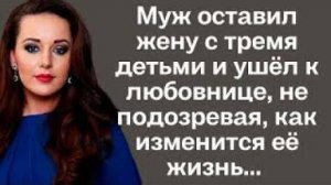 Муж оставил жену с тремя детьми и ушел к любовнице, не подозревая, как изменится её жизнь...