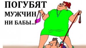 ПОГУБЯТ МУЖЧИН НИ БАБЫ....