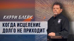 ВИДЕО! Когда исцеление долго не приходит. Карри Блейк