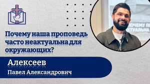 Почему наша проповедь часто неактуальна для окружающих? Алексеев П.А.