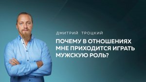 ПОЧЕМУ В ОТНОШЕНИЯХ МНЕ ПРИХОДИТСЯ ИГРАТЬ МУЖСКУЮ РОЛЬ? Дмитрий Троцкий