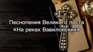 Песнопения Великого поста "На реках Вавилонских"