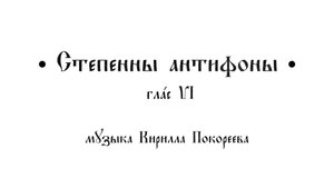 Степенны антифоны, глас 6
Музыка Кирилла Покореева