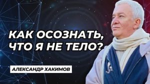 Как осознать, что я не тело? - Александр Хакимов