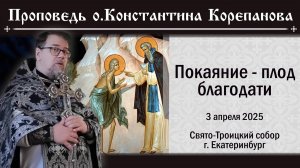 Покаяние - плод благодати. Проповедь священника Константина Корепанова (3.04.2025)