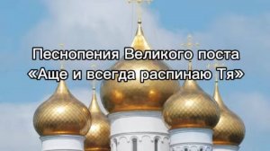 Песнопения Великого поста "Аще и всегда распинаю Тя"