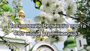 Песнопения Великого поста "От нощи утреннююща"