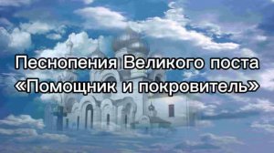 Песнопения Великого поста "Помощник и покровитель"