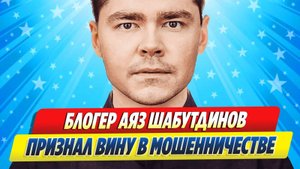 Новости Шоу-Бизнеса ★ Блогер Аяз Шабутдинов признал вину в мошенничестве