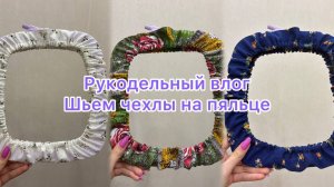 Рукодельный влог. Шьем чехлы на пяльце.