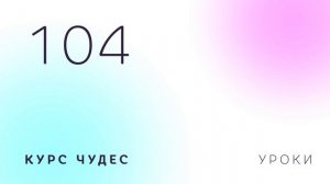 Курс чудес | Урок 104