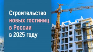 СТРОИТЕЛЬСТВО КРУПНЫХ ГОСТИНИЦ В РОССИИ В 2025 ГОДУ
