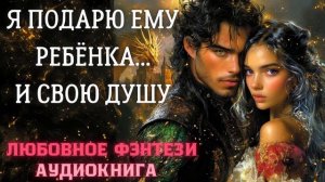 АУДИОКНИГА ЛЮБОВНОЕ ФЭНТЕЗИ: Я ПОДАРЮ ЕМУ РЕБЁНКА... И СВОЮ ДУШУ СЛУШАТЬ