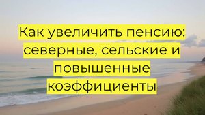 Как увеличить пенсию: северные, сельские и повышенные коэффициенты