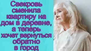 Свекровь сменила квартиру на дом в деревне, а теперь хочет вернуться обратно в город