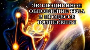 ФИЗИЧЕСКИЕ ИЗМЕНЕНИЯ ТЕЛА. ЭВОЛЮЦИОННОЕ ОБНОВЛЕНИЕ ТЕЛА В ПРОЦЕССЕ ВОЗНЕСЕНИЯ.