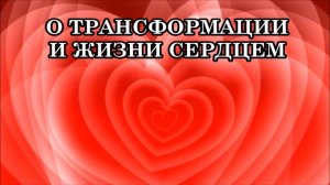 О ТРАНСФОРМАЦИИ и ЖИЗНИ СЕРДЦЕМ