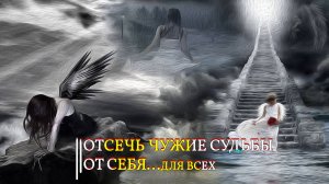 ОТСЕЧЬ ЧУЖИЕ СУДЬБЫ ОТ СЕБЯ..ДЛЯ ВСЕХ
