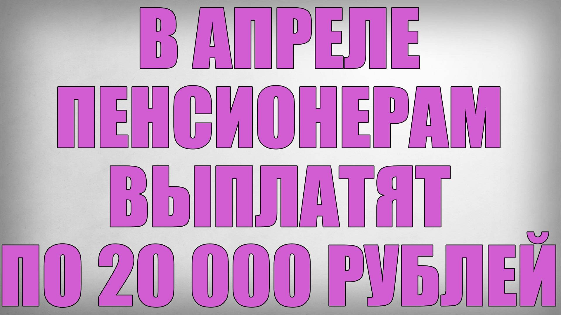 В Апреле Пенсионерам Выплатят по 20 000 рублей