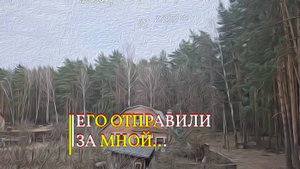 ЕГО ОТПРАВИЛИ ЗА МНОЙ...