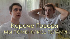 КОРОЧЕ ГОВОРЯ, МЫ ПОМЕНЯЛИСЬ ТЕЛАМИ