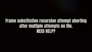 Frame Substitution Recursion Attempt aborting after multiple attempts on file. NEED HELP?