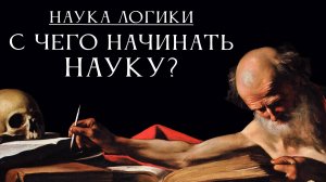 НАУКА ЛОГИКИ 04: С чего следует начинать науку?
