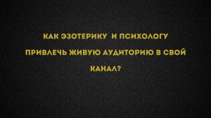Урок - КАК ЭЗОТЕРИКУ  и психологу привлечь живую аудиторию в свой канал?