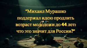 "Михаил Мурашко поддержал идею продлить возраст молодежи до 44 лет: что это значит для России?"