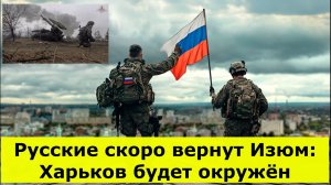 Русские скоро вернут Изюм: Харьков будет окружён