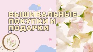 ПОКУПКИ И ПОДАРКИ ДЛЯ ВЫШИВКИ. Осень 2017 - зима 2018