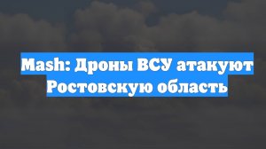 Mash: Дроны ВСУ атакуют Ростовскую область