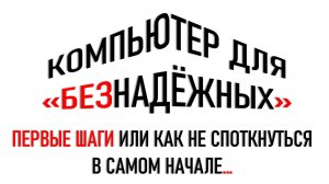 КОМПЬЮТЕР ДЛЯ "БЕЗНАДЁЖНЫХ". КАК НЕ СПОТКНУТЬСЯ В САМОМ НАЧАЛЕ...
