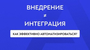 Внедрение ≠ интеграция. Как эффективно выполнить проект автоматизации.