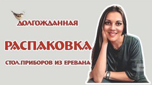 долгожданная РАСПАКОВКА из ЕРЕВАНА столовые приборы 20.04.24