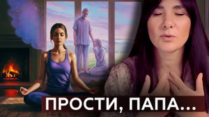 Это ВАЖНО сделать! Практика прощения своего отца.