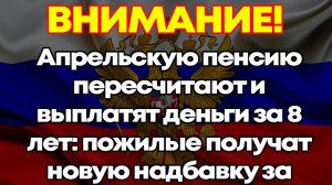 Апрельскую пенсию пересчитают и выплатят деньги за 8 лет: пожилые получат новую надбавку за...