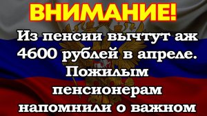 Из пенсии вычтут аж 4600 рублей в апреле. Пожилым пенсионерам напомнили о важном изменении