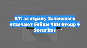 RT: за охрану Зеленского отвечают бойцы ЧВК Group 4 Securitas