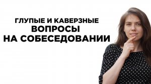 Глупые и каверзные вопросы на собеседовании