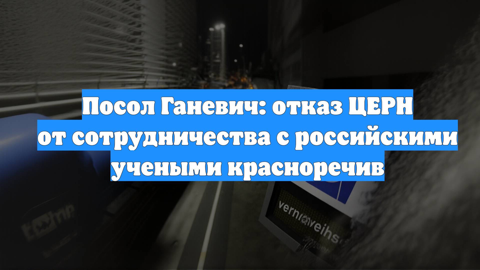 Посол Ганевич: отказ ЦЕРН от сотрудничества с российскими учеными красноречив