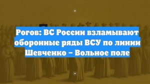 Рогов: ВС России взламывают оборонные ряды ВСУ по линии Шевченко – Вольное поле
