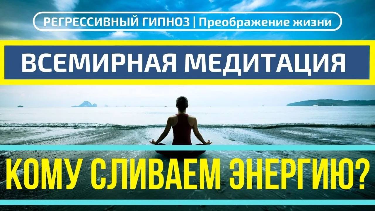 ВСЕМИРНАЯ МЕДИТАЦИЯ. КОМУ СЛИВАЕМ ЭНЕРГИЮ? РЕГРЕССИВНЫЙ ГИПНОЗ