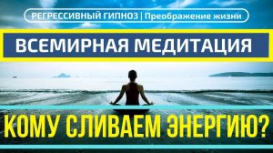 ВСЕМИРНАЯ МЕДИТАЦИЯ. КОМУ СЛИВАЕМ ЭНЕРГИЮ? РЕГРЕССИВНЫЙ ГИПНОЗ